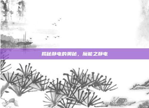 揭秘静电的奥秘，魔能之静电