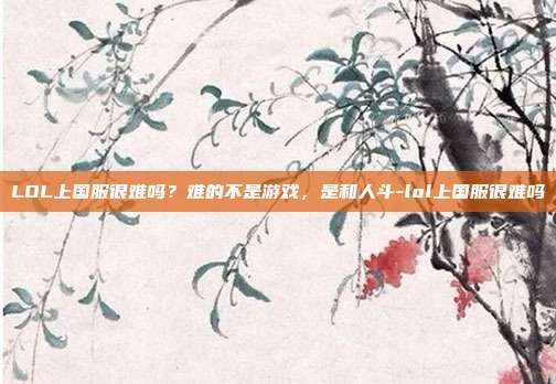 LOL上国服很难吗？难的不是游戏，是和人斗-lol上国服很难吗