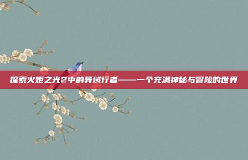 探索火炬之光2中的异域行者——一个充满神秘与冒险的世界
