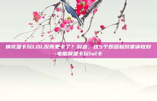 换完显卡玩LOL反而更卡了?别急,这5个原因和对策请收好-电脑换显卡玩lol卡