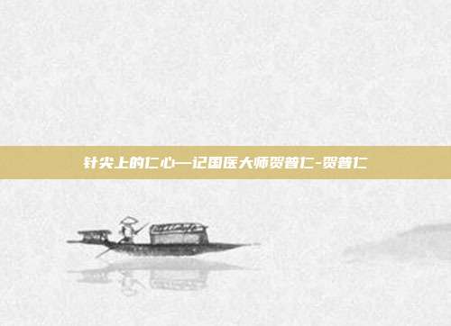 针尖上的仁心—记国医大师贺普仁-贺普仁