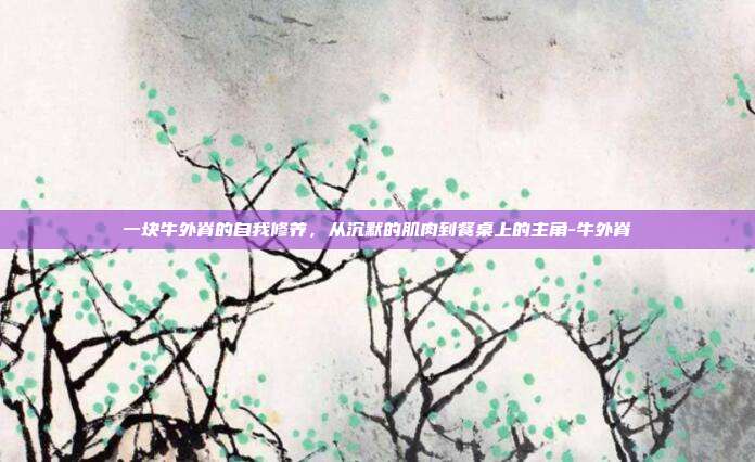 一块牛外脊的自我修养，从沉默的肌肉到餐桌上的主角-牛外脊