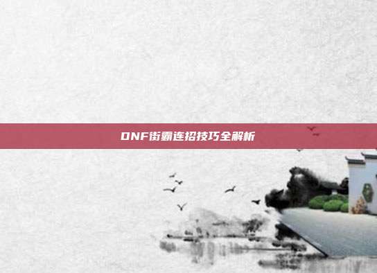 DNF街霸连招技巧全解析