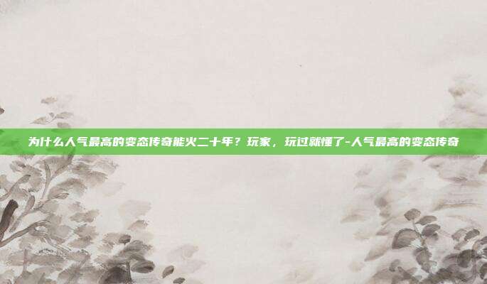 为什么人气最高的变态传奇能火二十年？玩家，玩过就懂了-人气最高的变态传奇