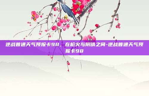 逆战普通天气预报卡98，在枪火与阴晴之间-逆战普通天气预报卡98