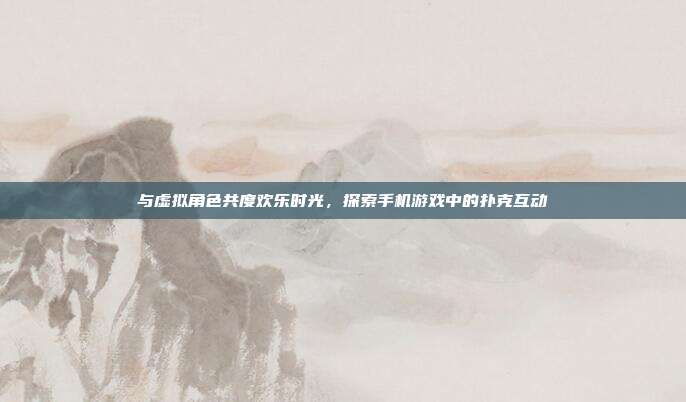 与虚拟角色共度欢乐时光,探索手机游戏中的扑克互动