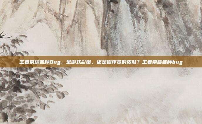 王者荣耀各种Bug，是游戏彩蛋，还是程序员的皮肤？王者荣耀各种bug