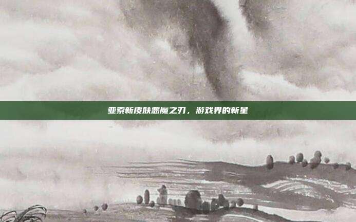 亚索新皮肤恶魔之刃,游戏界的新星