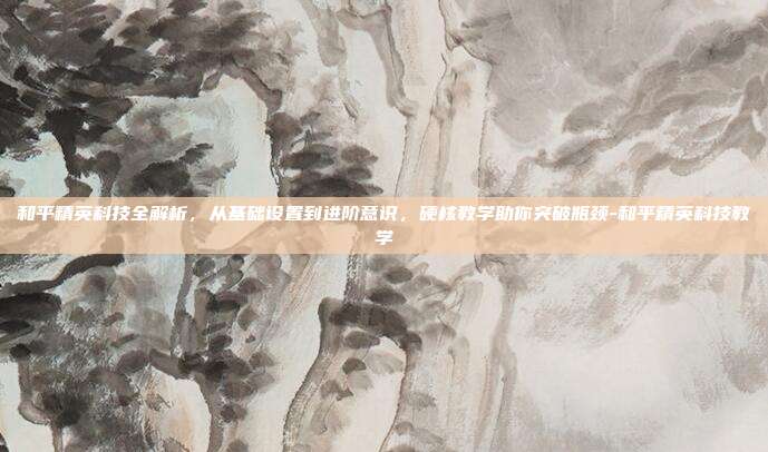 和平精英科技全解析，从基础设置到进阶意识，硬核教学助你突破瓶颈-和平精英科技教学