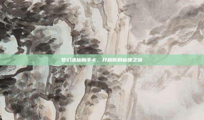 梦幻诛仙新手卡,开启你的仙侠之旅