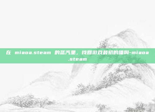 在 miaoa.steam 的蒸汽里,找回游戏最初的喵叫-miaoa.steam