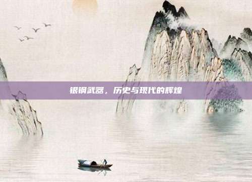 银钢武器,历史与现代的辉煌