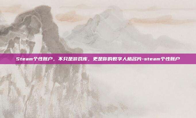 Steam个性账户,不只是游戏库,更是你的数字人格名片-steam个性账户