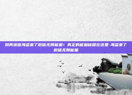 别再迷信海盗来了微信无限能量!真正的能量秘籍在这里-海盗来了微信无限能量