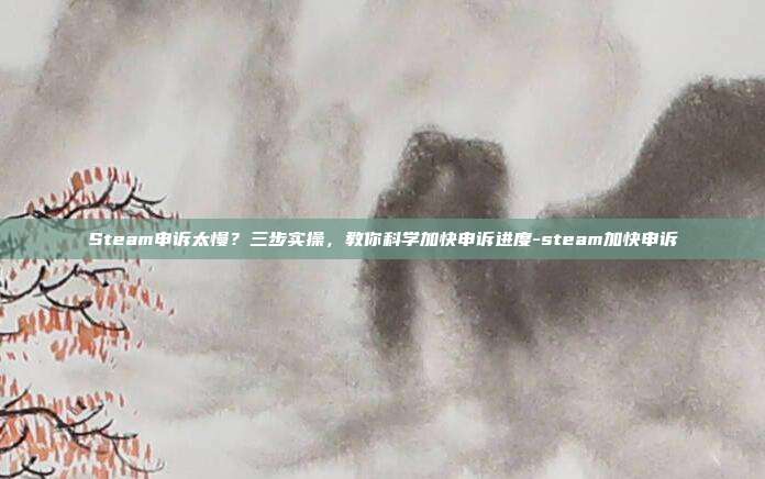 Steam申诉太慢?三步实操,教你科学加快申诉进度-steam加快申诉