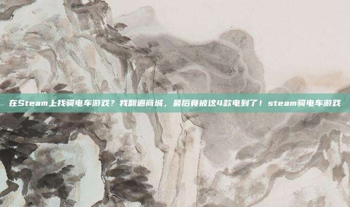 在Steam上找骑电车游戏?我翻遍商城,最后竟被这4款电到了!steam骑电车游戏