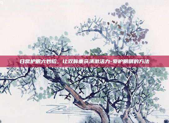 日常护眼六妙招,让双眸重获清澈活力-爱护眼睛的方法