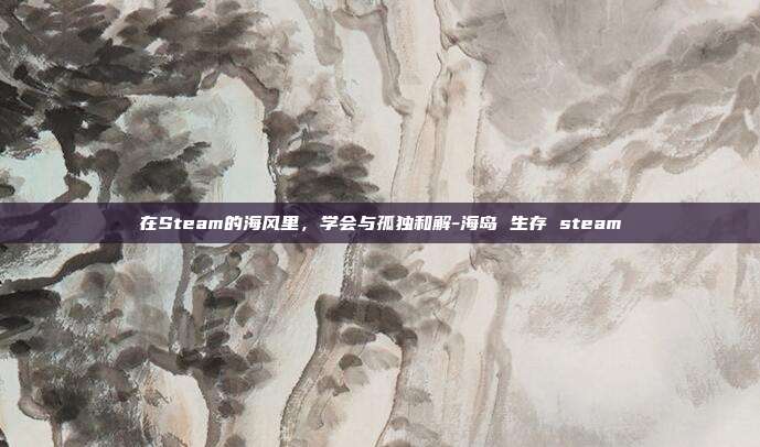 在Steam的海风里,学会与孤独和解-海岛 生存 steam