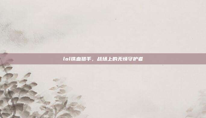 lol铁血猎手，战场上的无情守护者