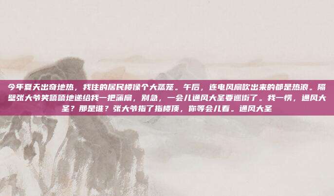 今年夏天出奇地热,我住的居民楼像个大蒸笼。午后,连电风扇吹出来的都是热浪。隔壁张大爷笑嘻嘻地递给我一把蒲扇,别急,一会儿通风大圣要巡街了。我一愣,通风大圣?那是谁?张大爷指了指楼顶,你等会儿看。通风大圣