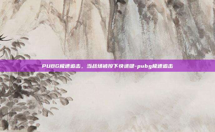 PUBG极速追击,当战场被按下快进键-pubg极速追击