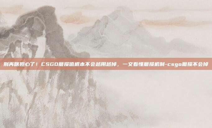 别再瞎担心了!CSGO磨损值根本不会越用越掉,一文看懂磨损机制-csgo磨损不会掉