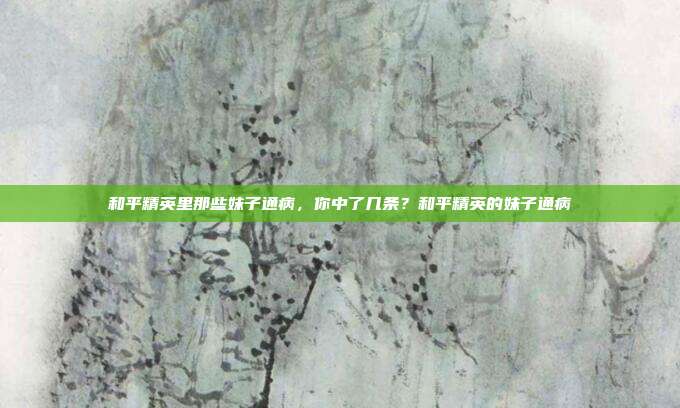 和平精英里那些妹子通病,你中了几条?和平精英的妹子通病