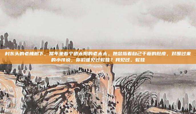村东头的老槐树下,常年坐着个晒太阳的老太太。她总指着自己干瘪的肚皮,对围过来的小孩说,你们谁见过蛇娃?我见过。蛇娃