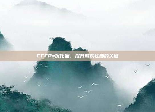 CFFPs优化器,提升游戏性能的关键