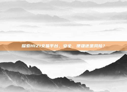 探索H1Z1交易平台,安全、便捷还是风险?
