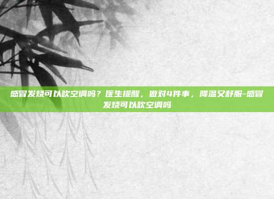 感冒发烧可以吹空调吗？医生提醒，做对4件事，降温又舒服-感冒发烧可以吹空调吗