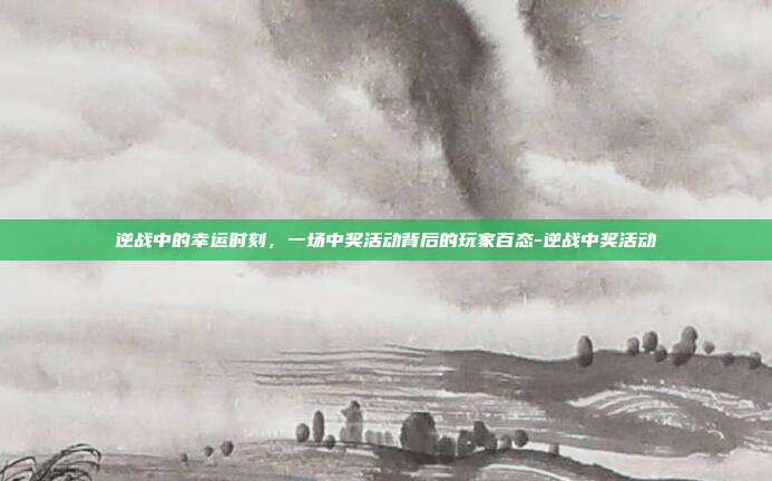 逆战中的幸运时刻,一场中奖活动背后的玩家百态-逆战中奖活动