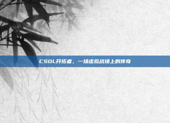 CSOL开拓者,一场虚拟战场上的传奇