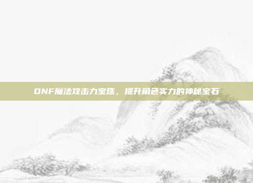 DNF魔法攻击力宝珠,提升角色实力的神秘宝石