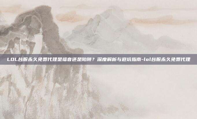 LOL台服永久免费代理是福音还是陷阱?深度解析与避坑指南-lol台服永久免费代理