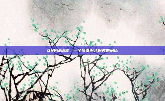 DNF缔造者,一个值得深入探讨的角色