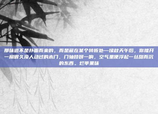 那味道不是扑面而来的,而是藏在某个转折处—像秋天午后,你推开一扇很久没人动过的木门,门轴吱呀一响,空气里便浮起一丝甜而沉的东西。烂苹果味