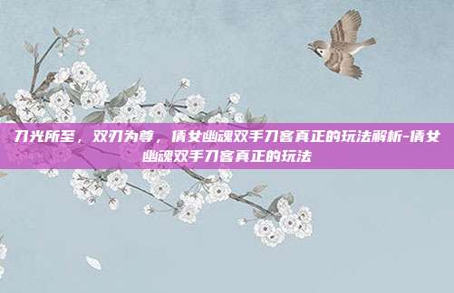 刀光所至,双刃为尊,倩女幽魂双手刀客真正的玩法解析-倩女幽魂双手刀客真正的玩法