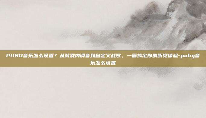 PUBG音乐怎么设置?从游戏内调音到自定义战歌,一篇搞定你的听觉体验-pubg音乐怎么设置
