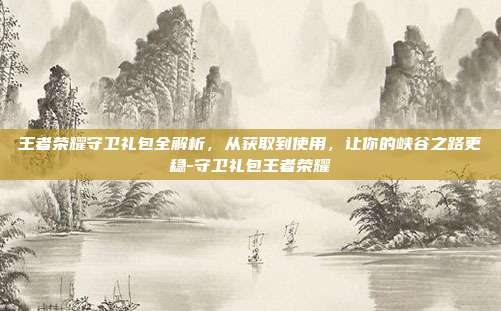 王者荣耀守卫礼包全解析,从获取到使用,让你的峡谷之路更稳-守卫礼包王者荣耀