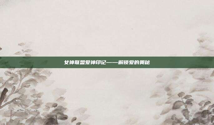 女神联盟爱神印记——解锁爱的奥秘