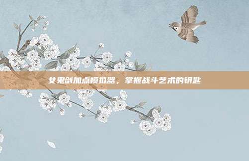 女鬼剑加点模拟器,掌握战斗艺术的钥匙