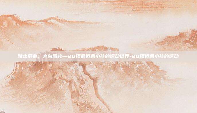 跳出屏幕,奔向阳光—20项最适合小孩的运动推荐-20项适合小孩的运动