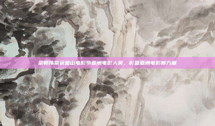 梁朝伟荣获釜山电影节亚洲电影人奖,彰显亚洲电影新力量