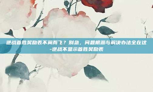逆战首胜奖励表不翼而飞?别急,问题根源与解决办法全在这-逆战不显示首胜奖励表