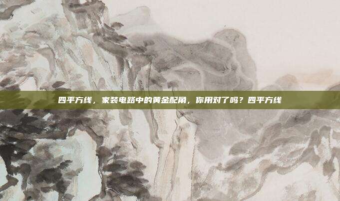 四平方线,家装电路中的黄金配角,你用对了吗?四平方线