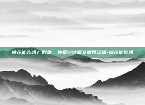 桃花能吃吗?别急,先看完这篇文章再动嘴-桃花能吃吗