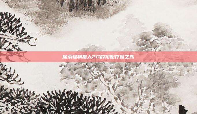 探索怪物猎人2G的初始存档之旅