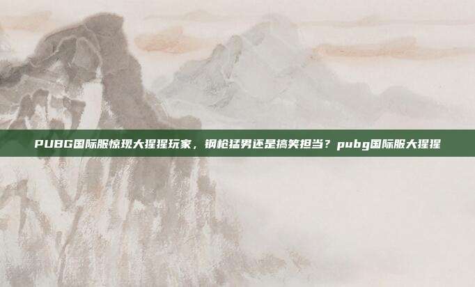 PUBG国际服惊现大猩猩玩家,钢枪猛男还是搞笑担当?pubg国际服大猩猩