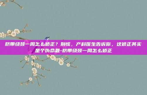脐带绕颈一周怎么矫正？别慌，产科医生告诉你，这矫正其实是个伪命题-脐带绕颈一周怎么矫正
